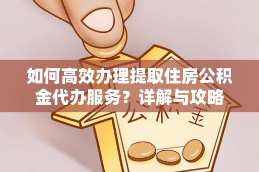 雄县如何高效办理提取住房公积金代办服务？详解与攻略