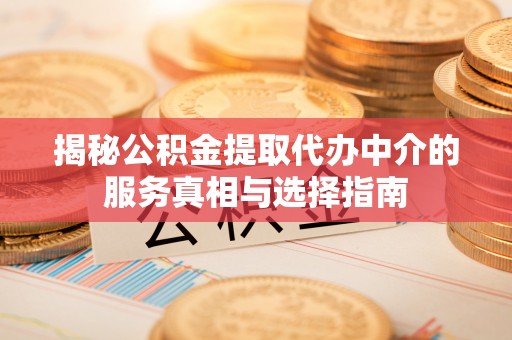雄县揭秘公积金提取代办中介的服务真相与选择指南