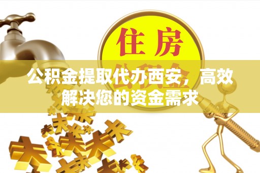 雄县公积金提取代办西安，高效解决您的资金需求