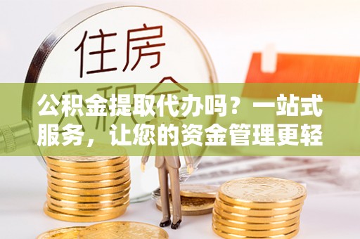 雄县公积金提取代办吗？一站式服务，让您的资金管理更轻松