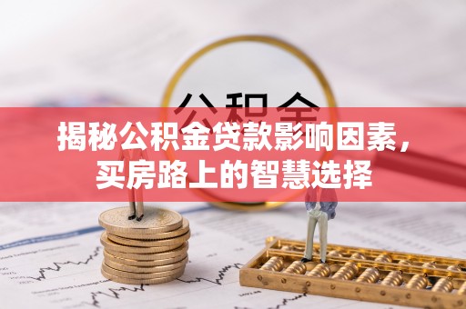 雄县揭秘公积金贷款影响因素，买房路上的智慧选择
