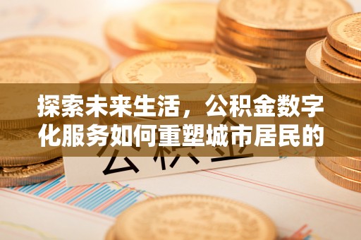 雄县探索未来生活，公积金数字化服务如何重塑城市居民的财务管理