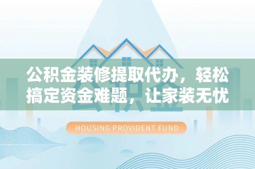 雄县公积金装修提取代办，轻松搞定资金难题，让家装无忧