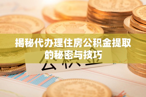 雄县揭秘代办理住房公积金提取的秘密与技巧