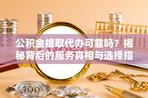 雄县公积金提取代办可靠吗？揭秘背后的服务真相与选择指南