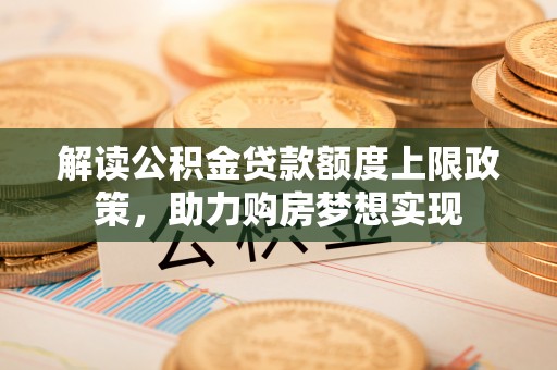 雄县解读公积金贷款额度上限政策，助力购房梦想实现