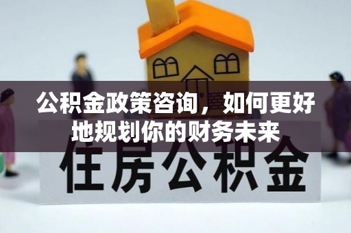 雄县公积金政策咨询，如何更好地规划你的财务未来