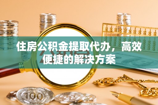 雄县住房公积金提取代办，高效便捷的解决方案