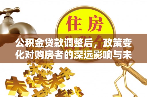 雄县公积金贷款调整后，政策变化对购房者的深远影响与未来趋势分析