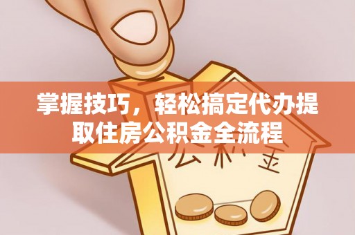 雄县掌握技巧，轻松搞定代办提取住房公积金全流程