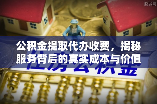 雄县公积金提取代办收费，揭秘服务背后的真实成本与价值