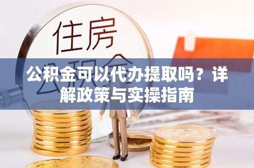 雄县公积金可以代办提取吗？详解政策与实操指南