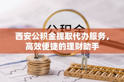 雄县西安公积金提取代办服务，高效便捷的理财助手