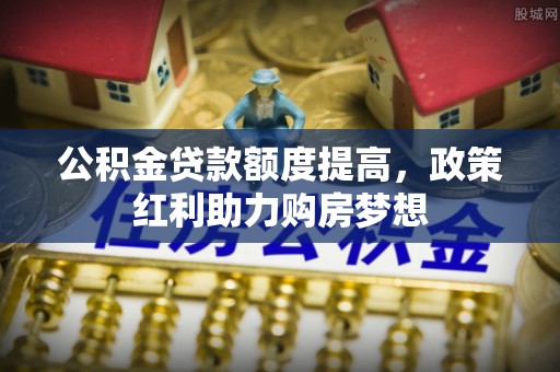 雄县公积金贷款额度提高，政策红利助力购房梦想
