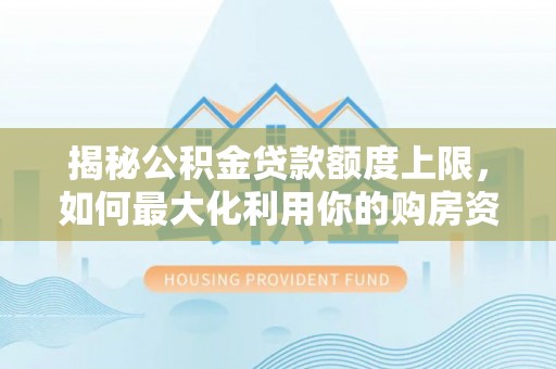 雄县揭秘公积金贷款额度上限，如何最大化利用你的购房资金？
