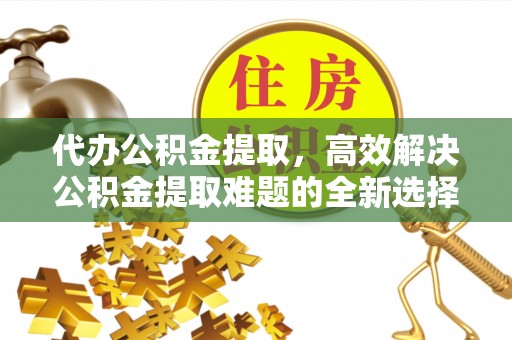 雄县代办公积金提取，高效解决公积金提取难题的全新选择