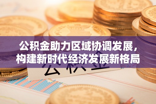 雄县公积金助力区域协调发展，构建新时代经济发展新格局