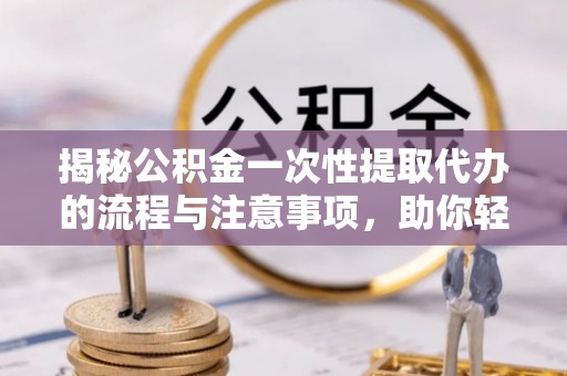 雄县揭秘公积金一次性提取代办的流程与注意事项，助你轻松搞定财务规划