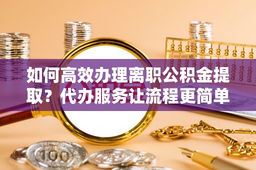雄县如何高效办理离职公积金提取？代办服务让流程更简单
