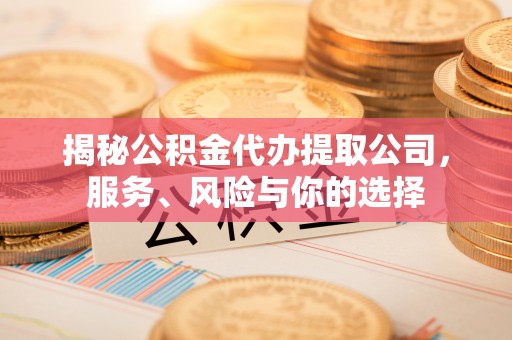 雄县揭秘公积金代办提取公司，服务、风险与你的选择