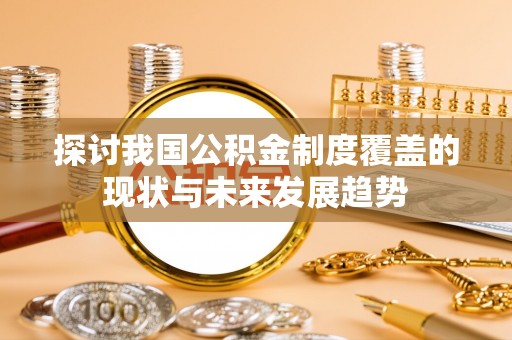 雄县探讨我国公积金制度覆盖的现状与未来发展趋势