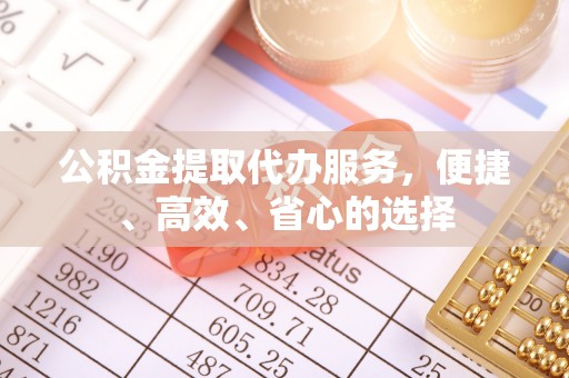 雄县公积金提取代办服务，便捷、高效、省心的选择