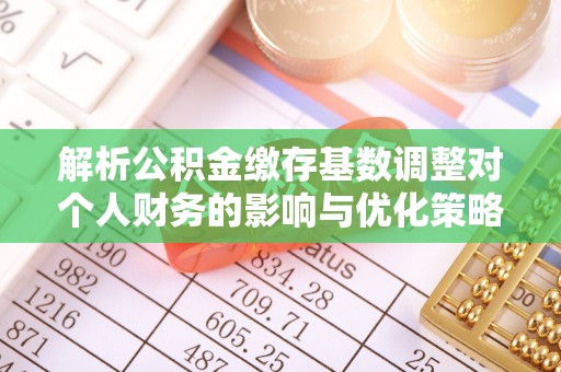 雄县解析公积金缴存基数调整对个人财务的影响与优化策略