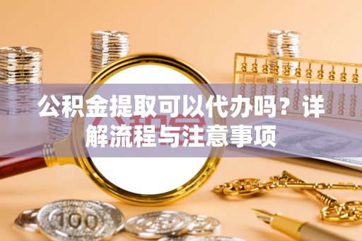 雄县公积金提取可以代办吗？详解流程与注意事项