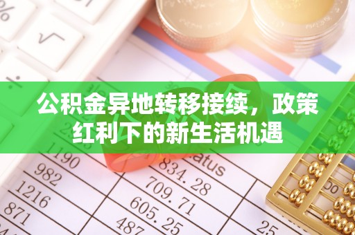 雄县公积金异地转移接续，政策红利下的新生活机遇