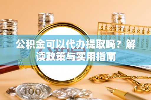 雄县公积金可以代办提取吗？解读政策与实用指南
