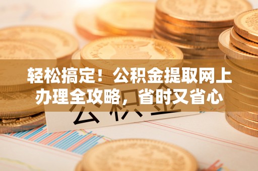 雄县轻松搞定！公积金提取网上办理全攻略，省时又省心