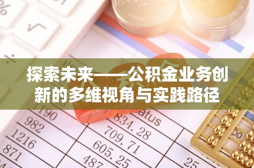 雄县探索未来——公积金业务创新的多维视角与实践路径