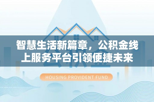 雄县智慧生活新篇章，公积金线上服务平台引领便捷未来