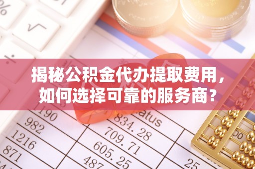 雄县揭秘公积金代办提取费用，如何选择可靠的服务商？
