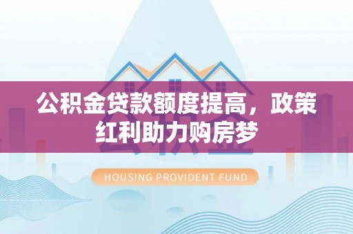 雄县公积金贷款额度提高，政策红利助力购房梦