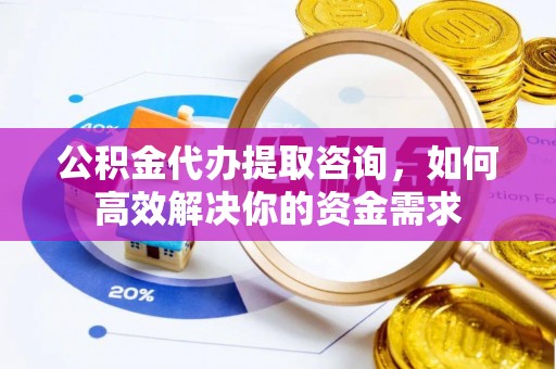 雄县公积金代办提取咨询，如何高效解决你的资金需求