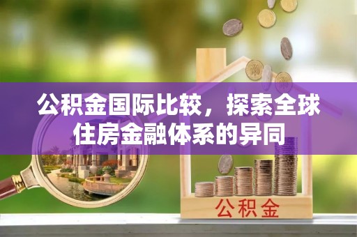 雄县公积金国际比较，探索全球住房金融体系的异同