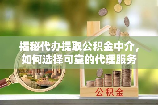 雄县揭秘代办提取公积金中介，如何选择可靠的代理服务
