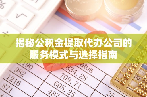 雄县揭秘公积金提取代办公司的服务模式与选择指南