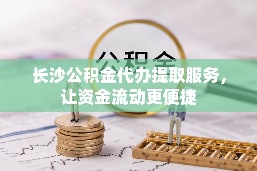 雄县长沙公积金代办提取服务，让资金流动更便捷