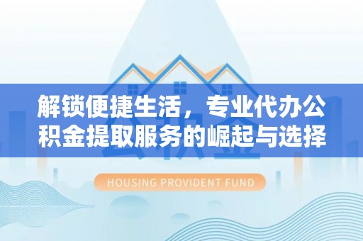 雄县解锁便捷生活，专业代办公积金提取服务的崛起与选择
