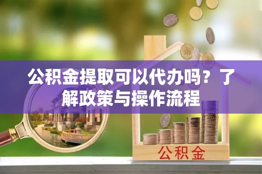 雄县公积金提取可以代办吗？了解政策与操作流程