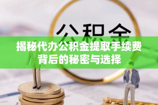 雄县揭秘代办公积金提取手续费背后的秘密与选择