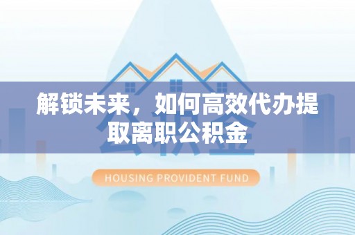 雄县解锁未来，如何高效代办提取离职公积金