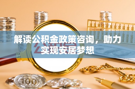 雄县解读公积金政策咨询，助力实现安居梦想