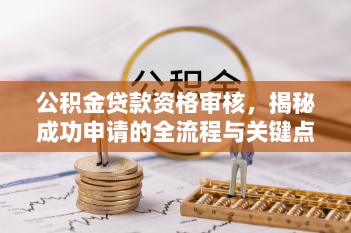 雄县公积金贷款资格审核，揭秘成功申请的全流程与关键点
