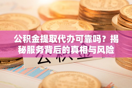 雄县公积金提取代办可靠吗？揭秘服务背后的真相与风险