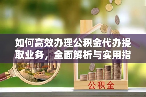雄县如何高效办理公积金代办提取业务，全面解析与实用指南