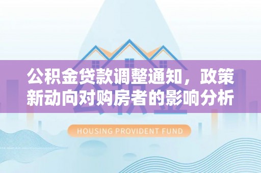 雄县公积金贷款调整通知，政策新动向对购房者的影响分析