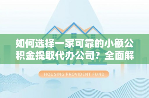 雄县如何选择一家可靠的小额公积金提取代办公司？全面解析与指南
